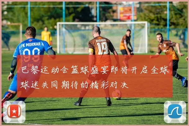 巴黎运动会篮球盛宴即将开启全球球迷共同期待的精彩对决