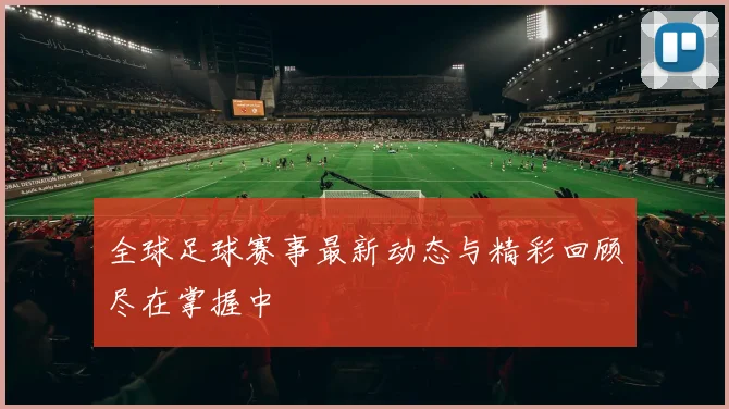 全球足球赛事最新动态与精彩回顾尽在掌握中